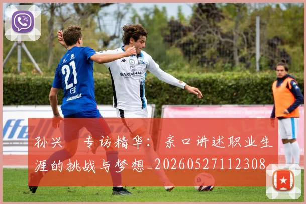 孙兴慜专访精华：亲口讲述职业生涯的挑战与梦想_20260527112308