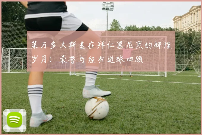 莱万多夫斯基在拜仁慕尼黑的辉煌岁月：荣誉与经典进球回顾