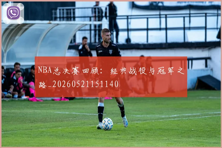 NBA总决赛回顾：经典战役与冠军之路_20260521151140