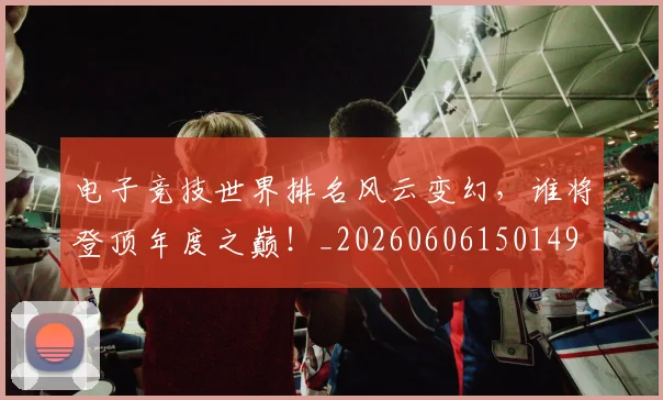 电子竞技世界排名风云变幻，谁将登顶年度之巅！_20260606150149