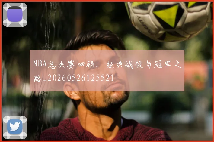 NBA总决赛回顾：经典战役与冠军之路_20260526125521