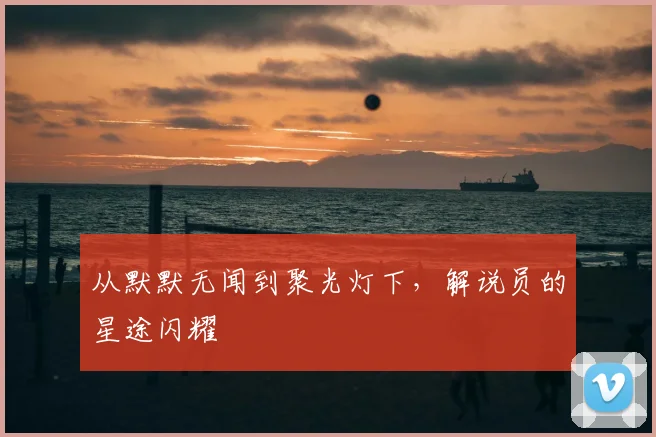 从默默无闻到聚光灯下，解说员的星途闪耀