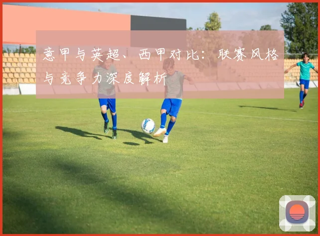 意甲与英超、西甲对比：联赛风格与竞争力深度解析