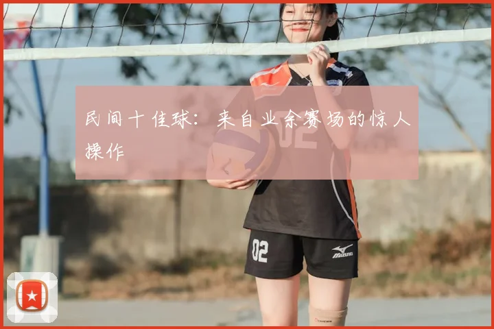 民间十佳球：来自业余赛场的惊人操作