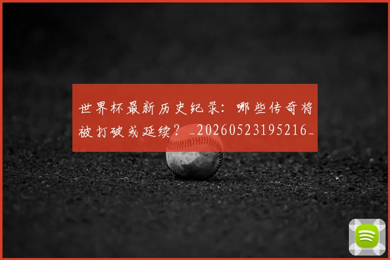 世界杯最新历史纪录:哪些传奇将被打破或延续?_20260523195216_20260703203303