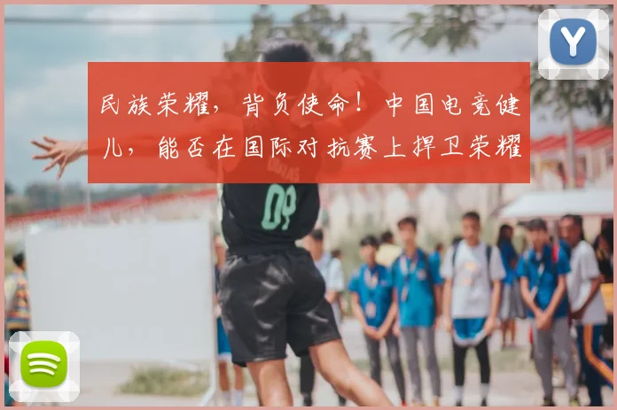 民族荣耀，背负使命！中国电竞健儿，能否在国际对抗赛上捍卫荣耀