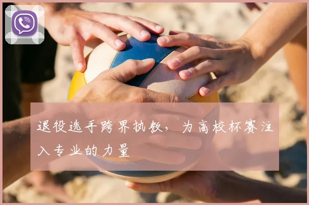 退役选手跨界执教，为高校杯赛注入专业的力量