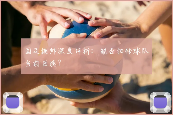 国足换帅深度评析：能否扭转球队当前困境？