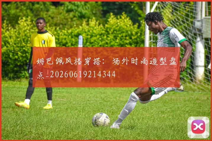 姆巴佩风格穿搭：场外时尚造型盘点_20260619214344