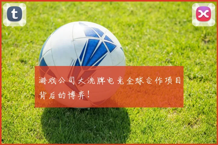 游戏公司大洗牌电竞全球合作项目背后的博弈!
