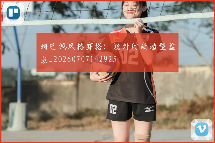 姆巴佩风格穿搭：场外时尚造型盘点_20260707142925