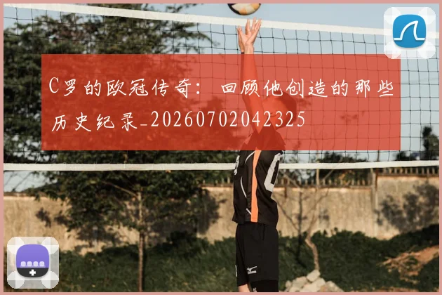 C罗的欧冠传奇：回顾他创造的那些历史纪录_20260702042325