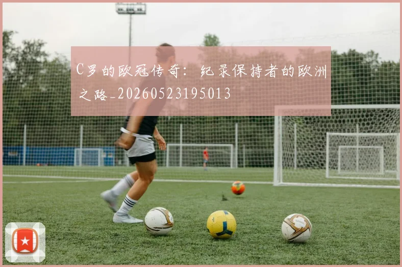 C罗的欧冠传奇：纪录保持者的欧洲之路_20260523195013