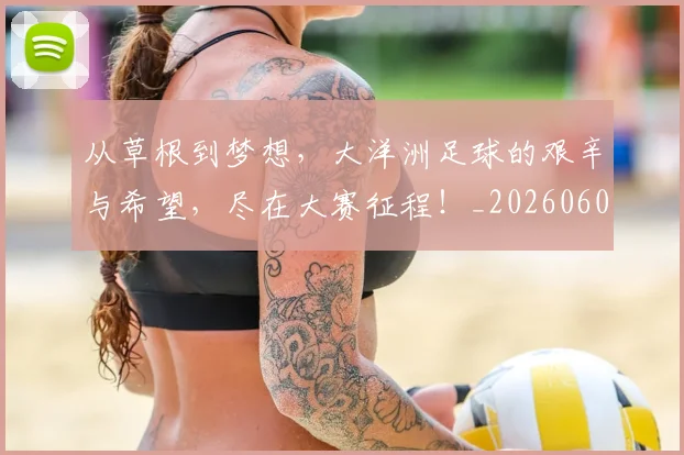 从草根到梦想,大洋洲足球的艰辛与希望,尽在大赛征程!_20260601173157_20260704164441