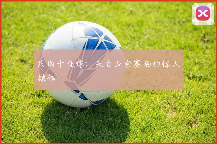 民间十佳球：来自业余赛场的惊人操作