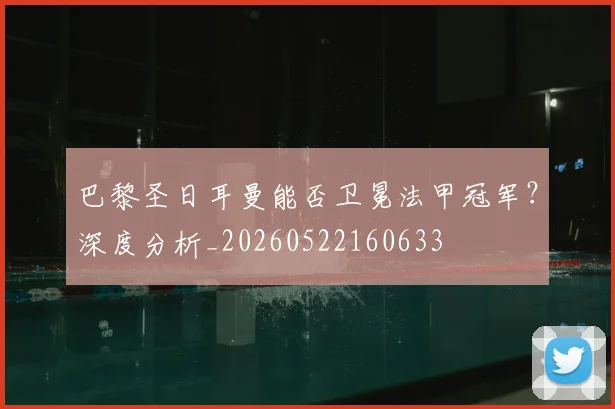 巴黎圣日耳曼能否卫冕法甲冠军?深度分析_20260522160633