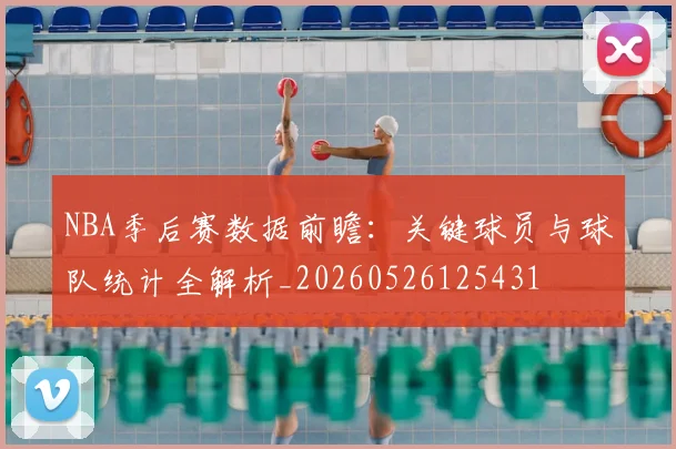 NBA季后赛数据前瞻：关键球员与球队统计全解析_20260526125431