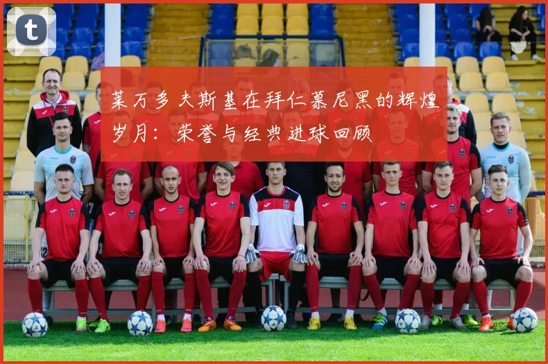 莱万多夫斯基在拜仁慕尼黑的辉煌岁月：荣誉与经典进球回顾