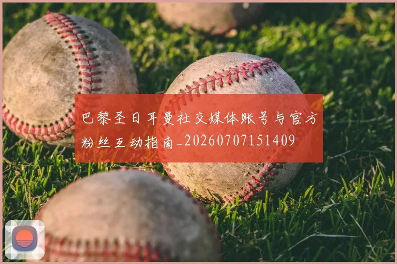 巴黎圣日耳曼社交媒体账号与官方粉丝互动指南_20260707151409