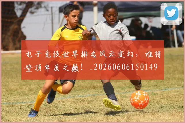 电子竞技世界排名风云变幻,谁将登顶年度之巅!_20260606150149