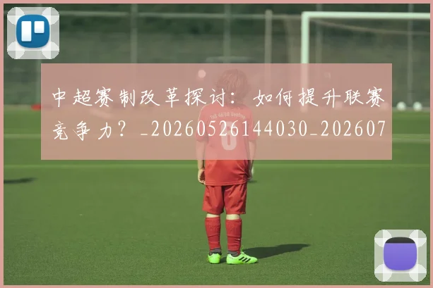 中超赛制改革探讨：如何提升联赛竞争力？_20260526144030_20260703211752