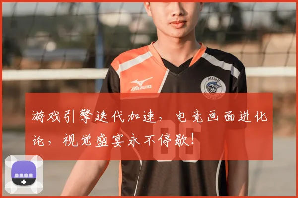 游戏引擎迭代加速，电竞画面进化论，视觉盛宴永不停歇！