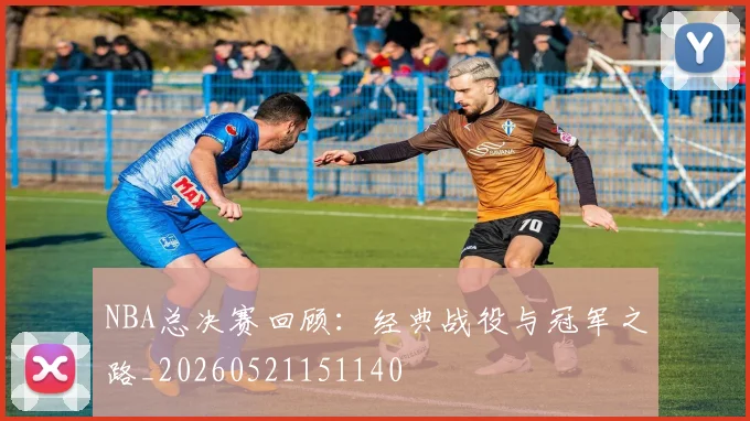 NBA总决赛回顾：经典战役与冠军之路_20260521151140
