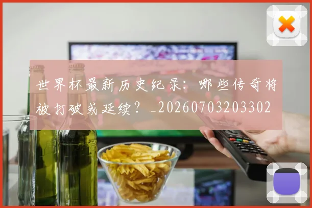 世界杯最新历史纪录：哪些传奇将被打破或延续？_20260703203302