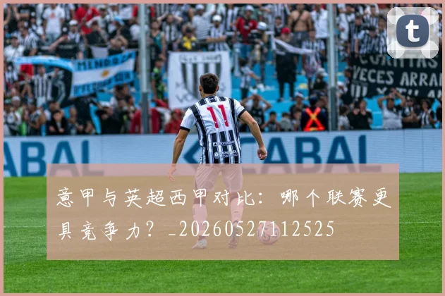 意甲与英超西甲对比:哪个联赛更具竞争力?_20260527112525