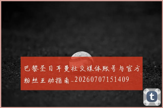 巴黎圣日耳曼社交媒体账号与官方粉丝互动指南_20260707151409