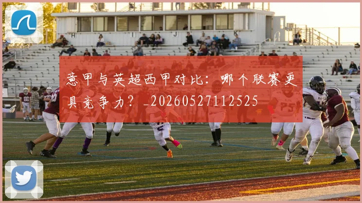 意甲与英超西甲对比：哪个联赛更具竞争力？_20260527112525