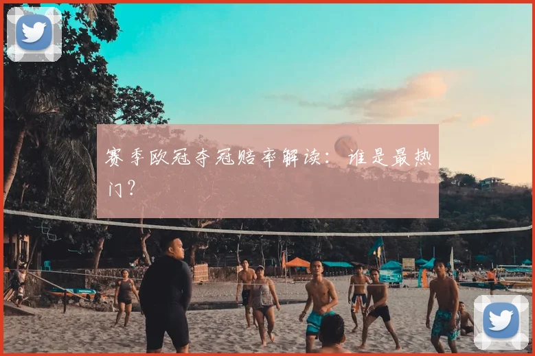 赛季欧冠夺冠赔率解读：谁是最热门？