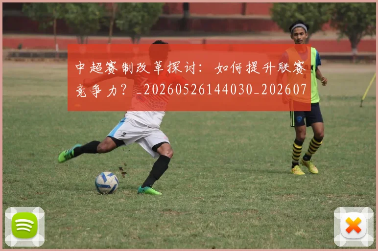 中超赛制改革探讨：如何提升联赛竞争力？_20260526144030_20260703211752