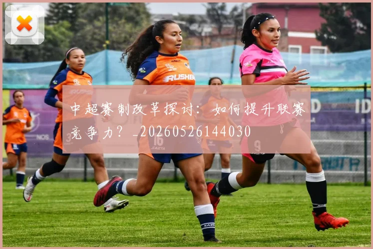 中超赛制改革探讨：如何提升联赛竞争力？_20260526144030