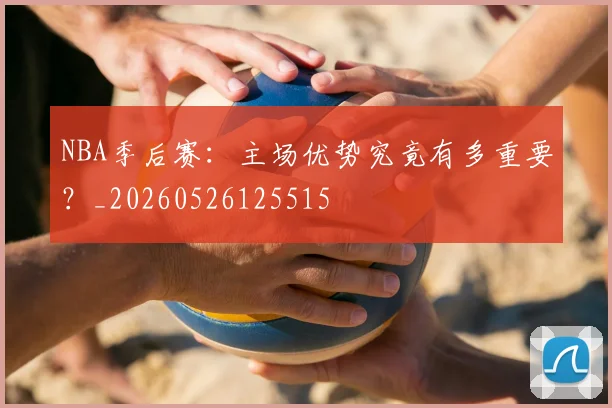 NBA季后赛:主场优势究竟有多重要?_20260526125515