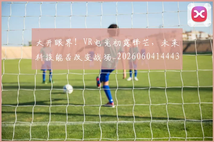大开眼界！VR电竞初露锋芒，未来科技能否改变战场_20260604144432