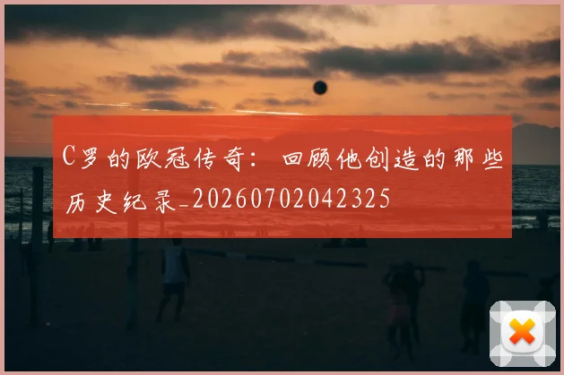 C罗的欧冠传奇：回顾他创造的那些历史纪录_20260702042325