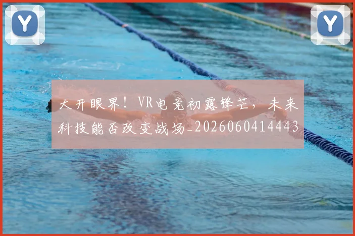大开眼界！VR电竞初露锋芒，未来科技能否改变战场_20260604144432_20260707021157
